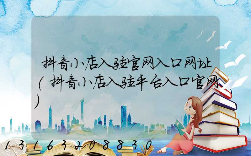 抖音小店入驻官网入口网址(抖音小店入驻平台入口官网)