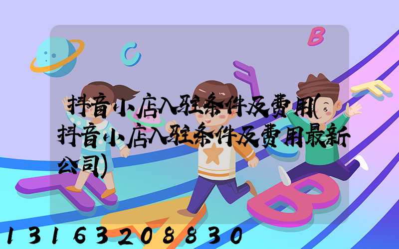 抖音小店入驻条件及费用(抖音小店入驻条件及费用最新公司)