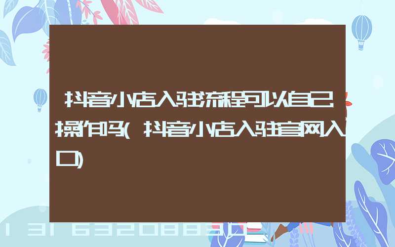 抖音小店入驻流程可以自己操作吗(抖音小店入驻官网入口)