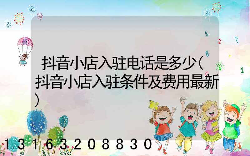 抖音小店入驻电话是多少(抖音小店入驻条件及费用最新)