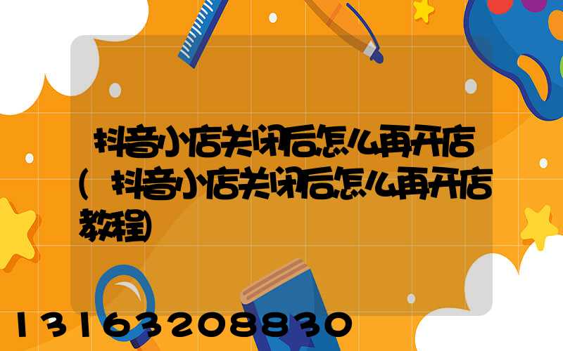 抖音小店关闭后怎么再开店(抖音小店关闭后怎么再开店教程)