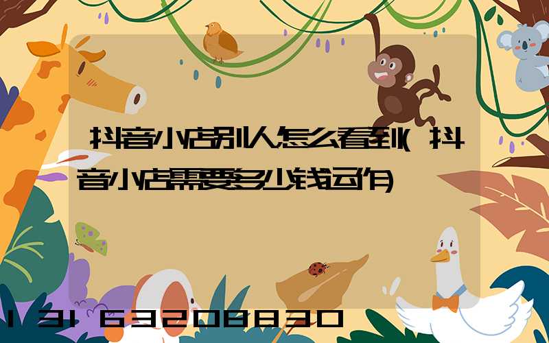 抖音小店别人怎么看到(抖音小店需要多少钱运作)