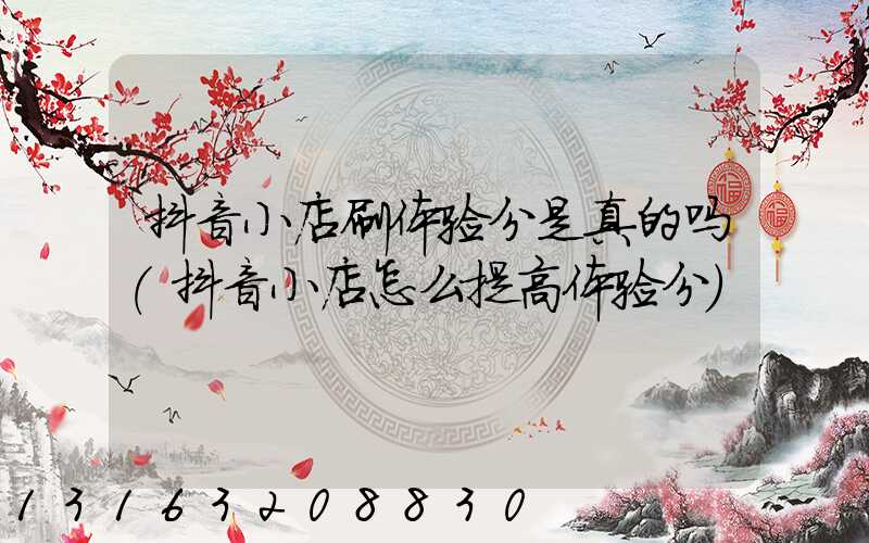抖音小店刷体验分是真的吗(抖音小店怎么提高体验分)