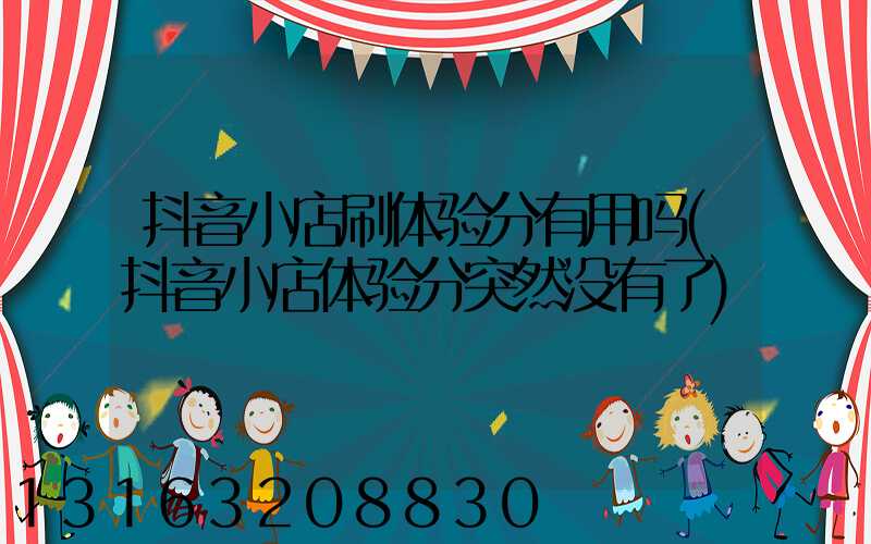 抖音小店刷体验分有用吗(抖音小店体验分突然没有了)
