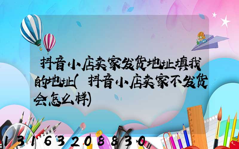 抖音小店卖家发货地址填我的地址(抖音小店卖家不发货会怎么样)