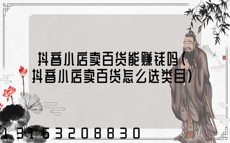 抖音小店卖百货能赚钱吗(抖音小店卖百货怎么选类目)