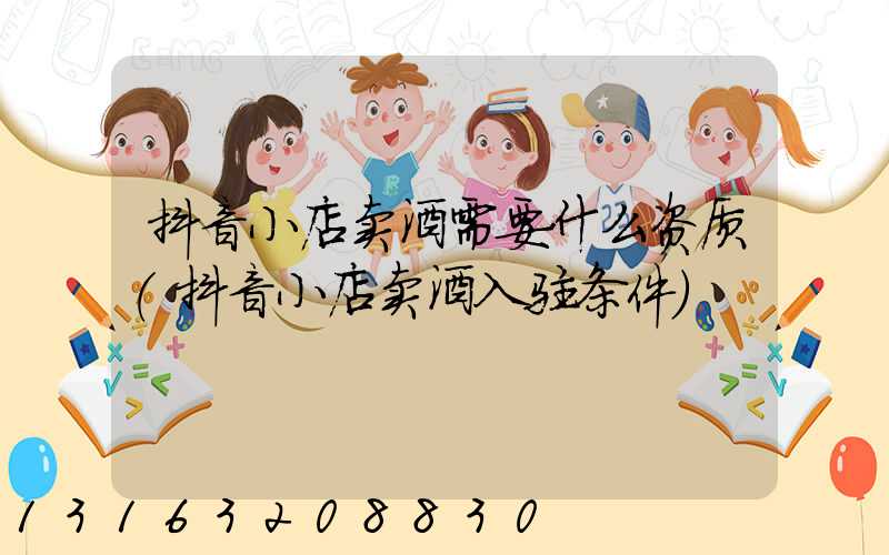 抖音小店卖酒需要什么资质(抖音小店卖酒入驻条件)