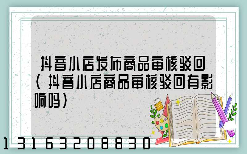 抖音小店发布商品审核驳回(抖音小店商品审核驳回有影响吗)