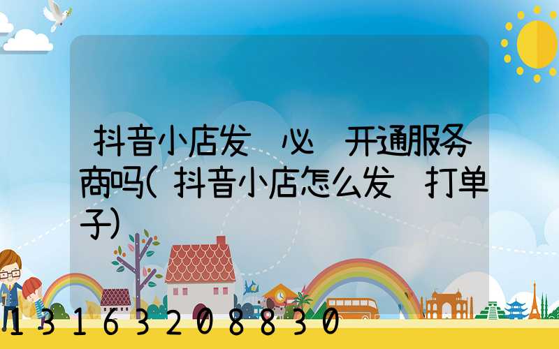 抖音小店发货必须开通服务商吗(抖音小店怎么发货打单子)