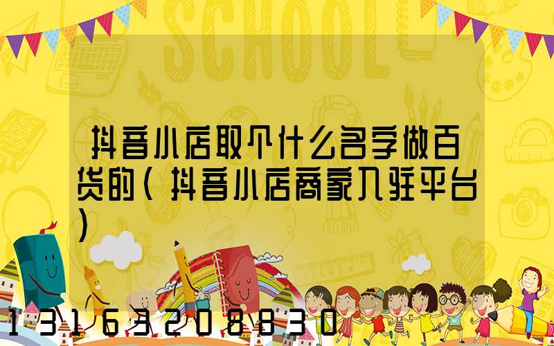 抖音小店取个什么名字做百货的(抖音小店商家入驻平台)