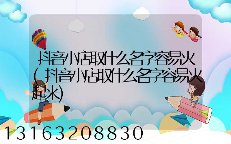 抖音小店取什么名字容易火(抖音小店取什么名字容易火起来)
