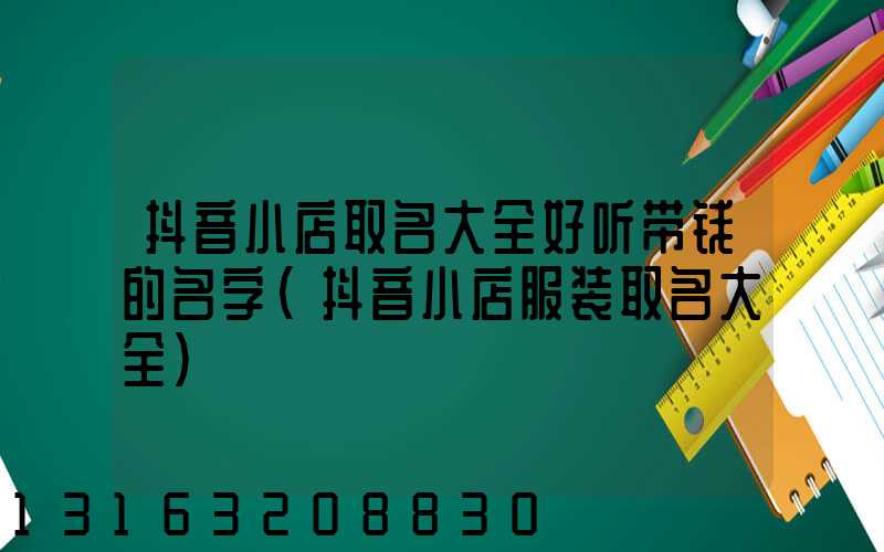 抖音小店取名大全好听带钱的名字(抖音小店服装取名大全)