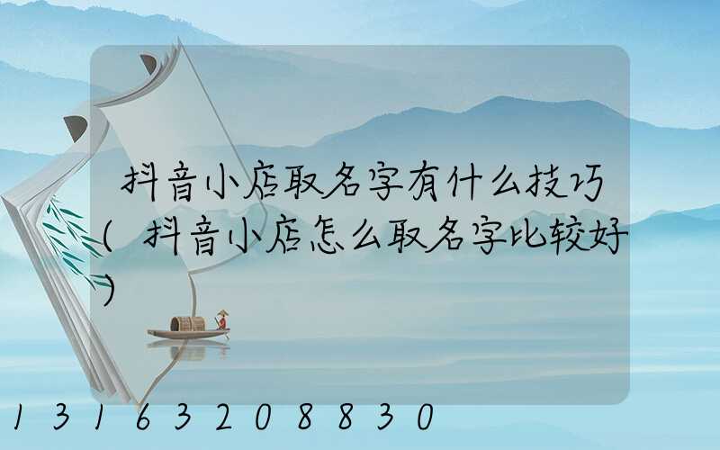 抖音小店取名字有什么技巧(抖音小店怎么取名字比较好)
