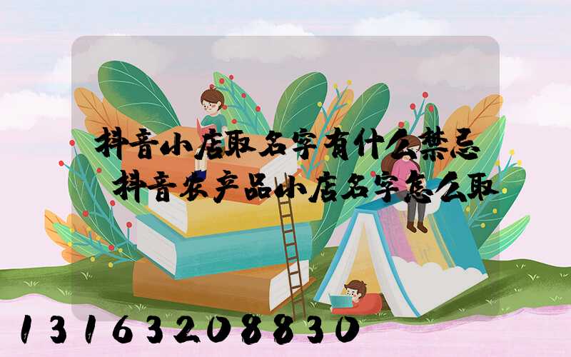 抖音小店取名字有什么禁忌(抖音农产品小店名字怎么取)