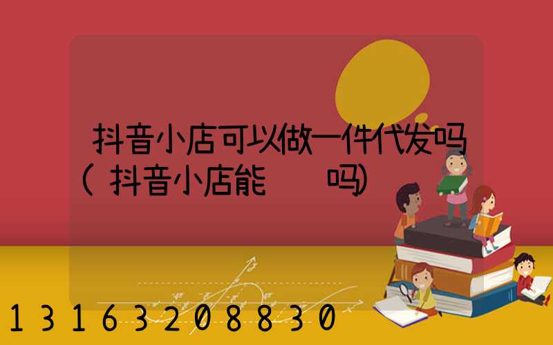 抖音小店可以做一件代发吗(抖音小店能赚钱吗)