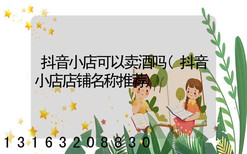 抖音小店可以卖酒吗(抖音小店店铺名称推荐)