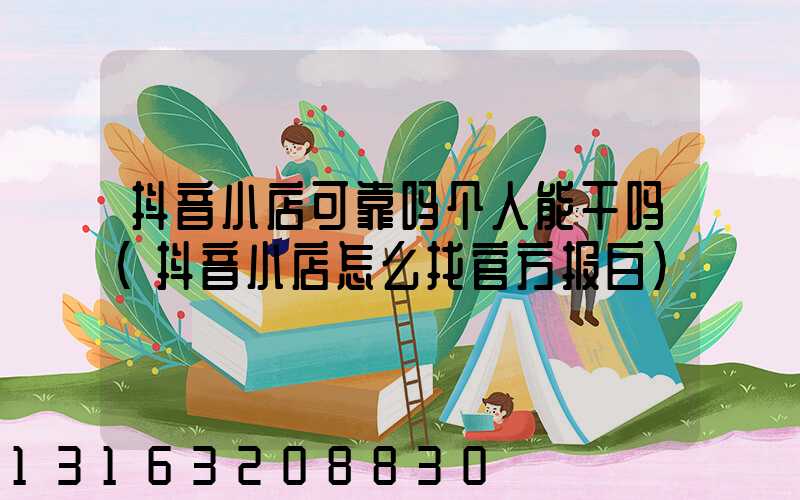 抖音小店可靠吗个人能干吗(抖音小店怎么找官方报白)