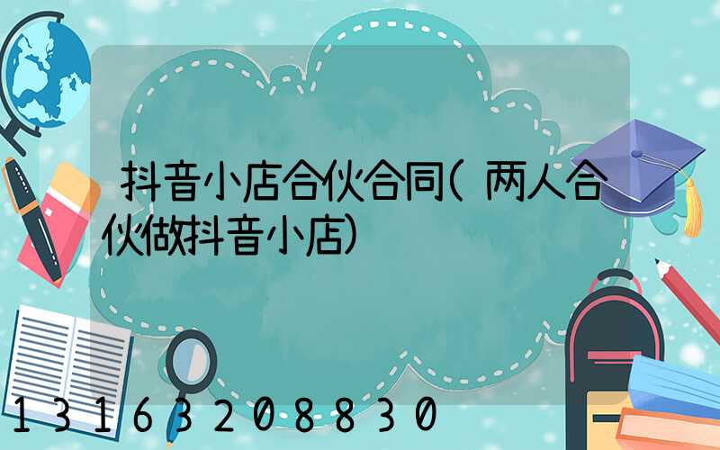 抖音小店合伙合同(两人合伙做抖音小店)