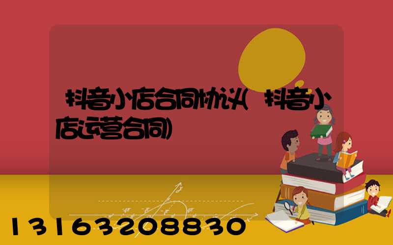 抖音小店合同协议(抖音小店运营合同)
