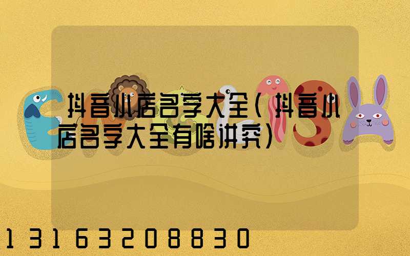 抖音小店名字大全(抖音小店名字大全有啥讲究)