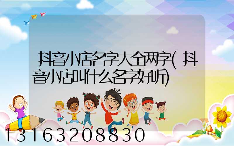抖音小店名字大全两字(抖音小店叫什么名字好听)