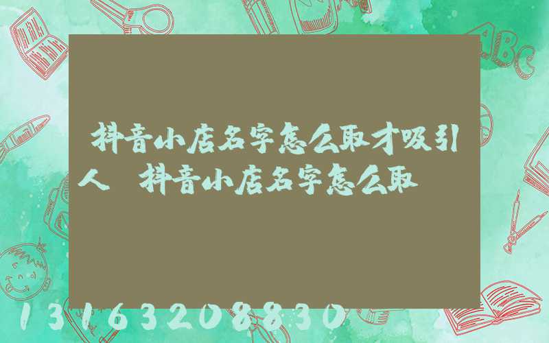 抖音小店名字怎么取才吸引人(抖音小店名字怎么取)
