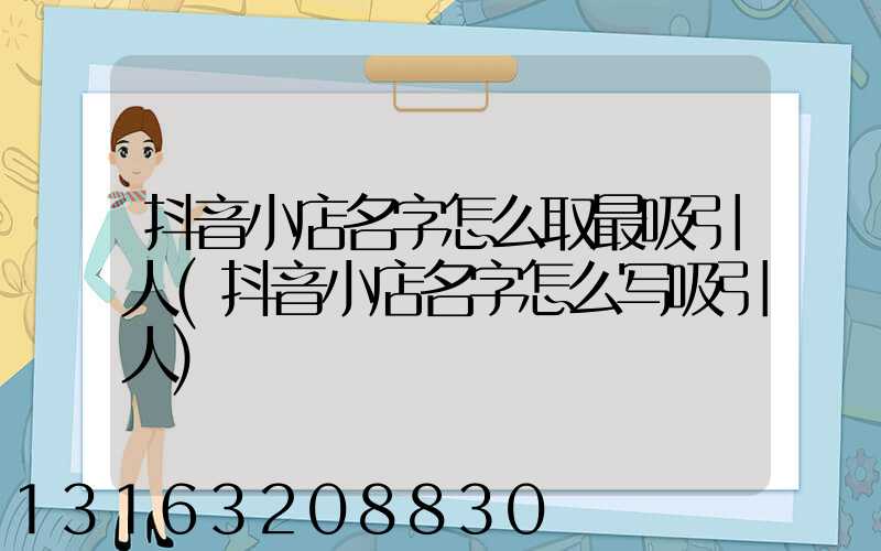 抖音小店名字怎么取最吸引人(抖音小店名字怎么写吸引人)