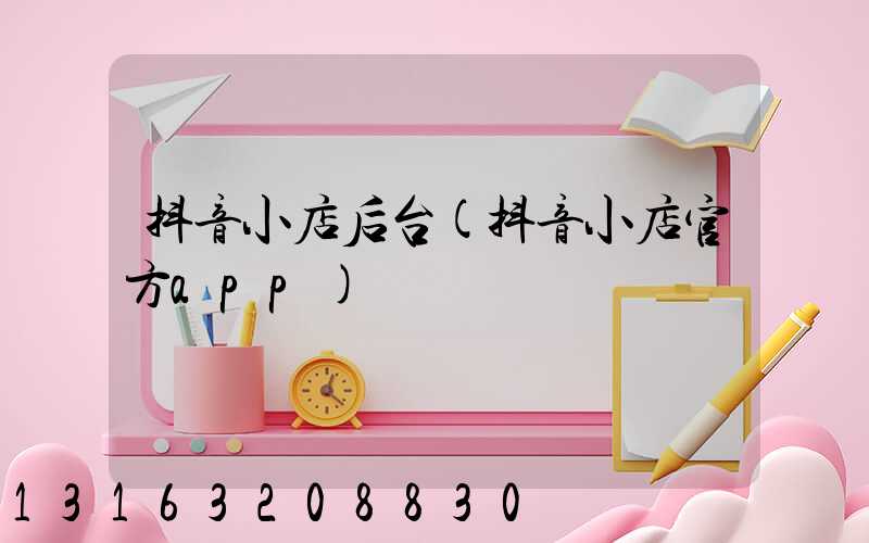 抖音小店后台(抖音小店官方app)