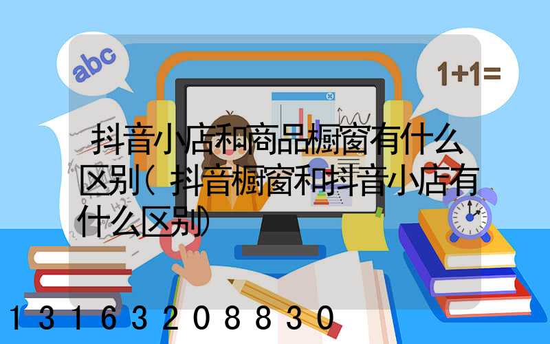 抖音小店和商品橱窗有什么区别(抖音橱窗和抖音小店有什么区别)