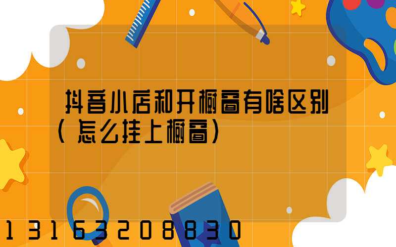 抖音小店和开橱窗有啥区别(怎么挂上橱窗)