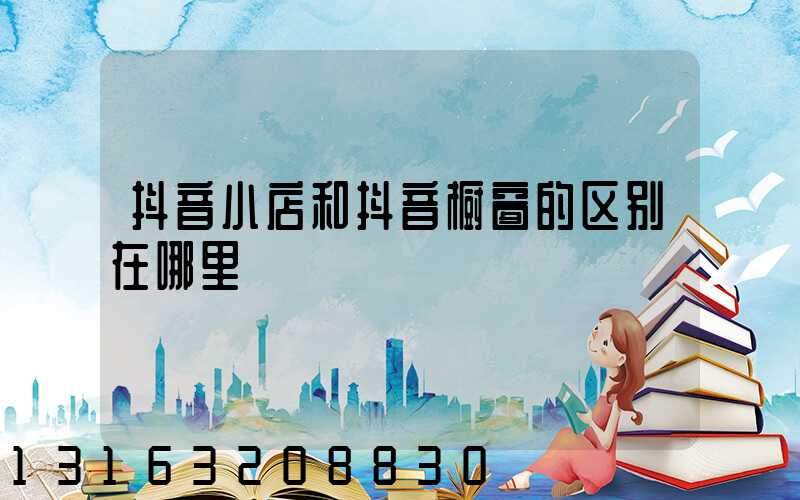 抖音小店和抖音橱窗的区别在哪里