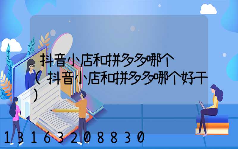 抖音小店和拼多多哪个赚钱(抖音小店和拼多多哪个好干)