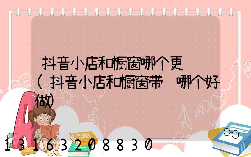 抖音小店和橱窗哪个更赚钱(抖音小店和橱窗带货哪个好做)