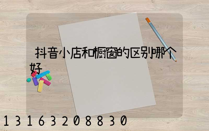 抖音小店和橱窗的区别哪个好