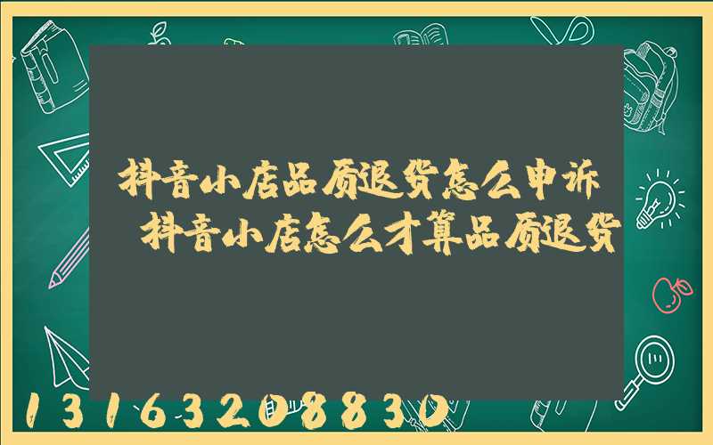 抖音小店品质退货怎么申诉(抖音小店怎么才算品质退货)