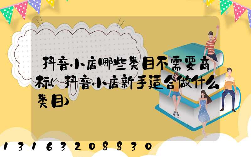 抖音小店哪些类目不需要商标(抖音小店新手适合做什么类目)