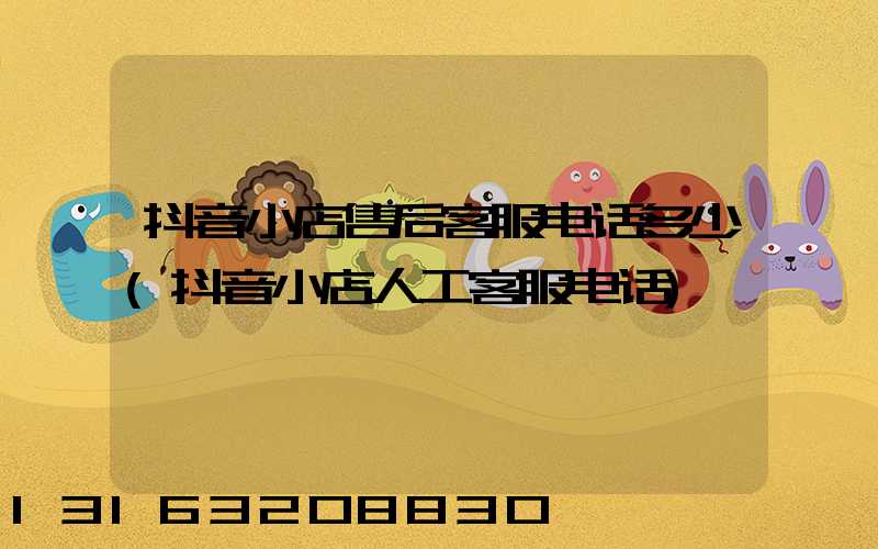 抖音小店售后客服电话多少(抖音小店人工客服电话)