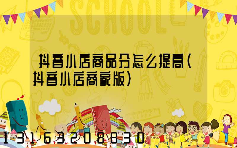 抖音小店商品分怎么提高(抖音小店商家版)