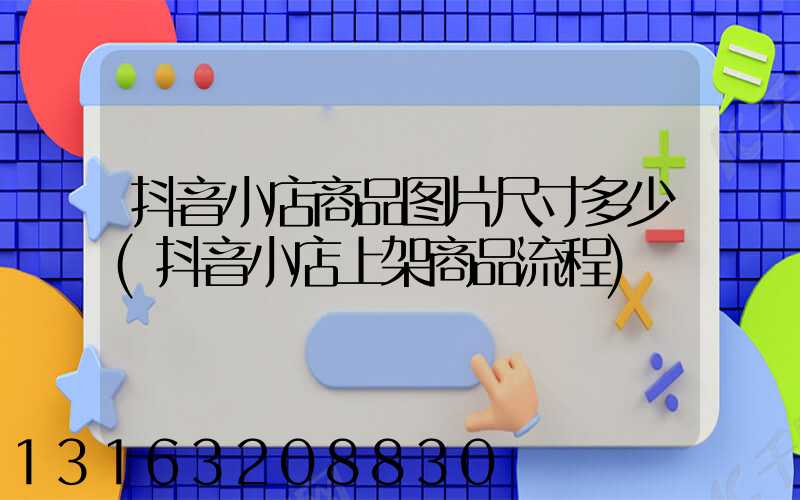 抖音小店商品图片尺寸多少(抖音小店上架商品流程)
