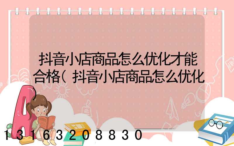 抖音小店商品怎么优化才能合格(抖音小店商品怎么优化)