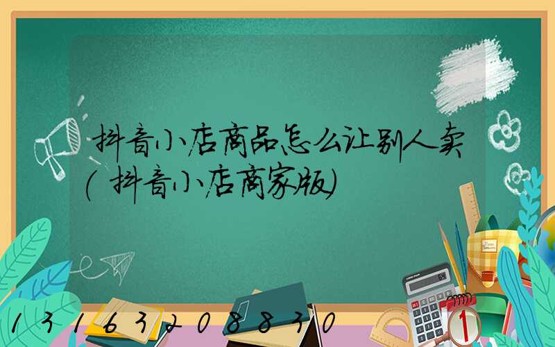 抖音小店商品怎么让别人卖(抖音小店商家版)