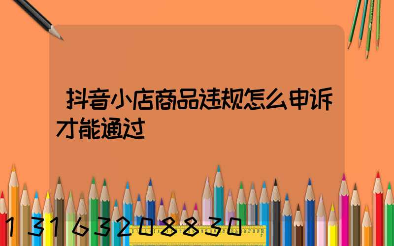 抖音小店商品违规怎么申诉才能通过