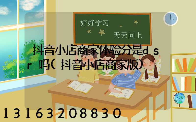 抖音小店商家体验分是dsr吗(抖音小店商家版)