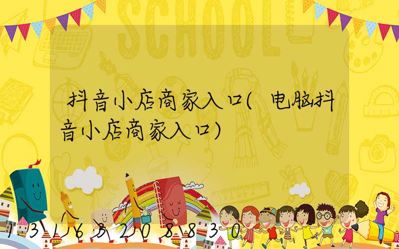 抖音小店商家入口(电脑抖音小店商家入口)