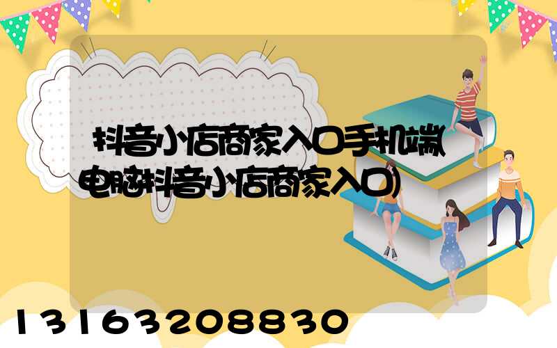 抖音小店商家入口手机端(电脑抖音小店商家入口)