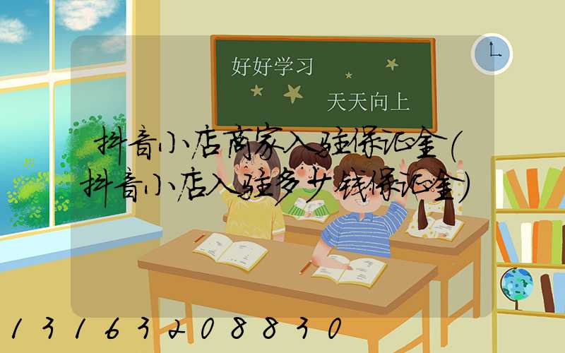 抖音小店商家入驻保证金(抖音小店入驻多少钱保证金)