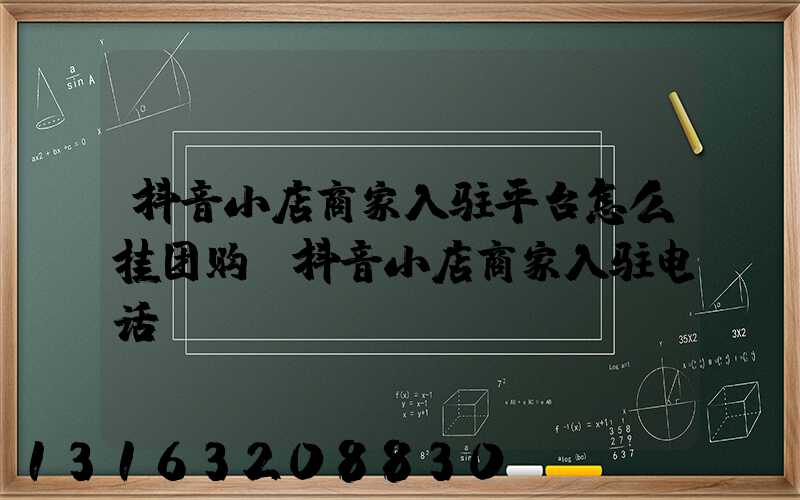 抖音小店商家入驻平台怎么挂团购(抖音小店商家入驻电话)
