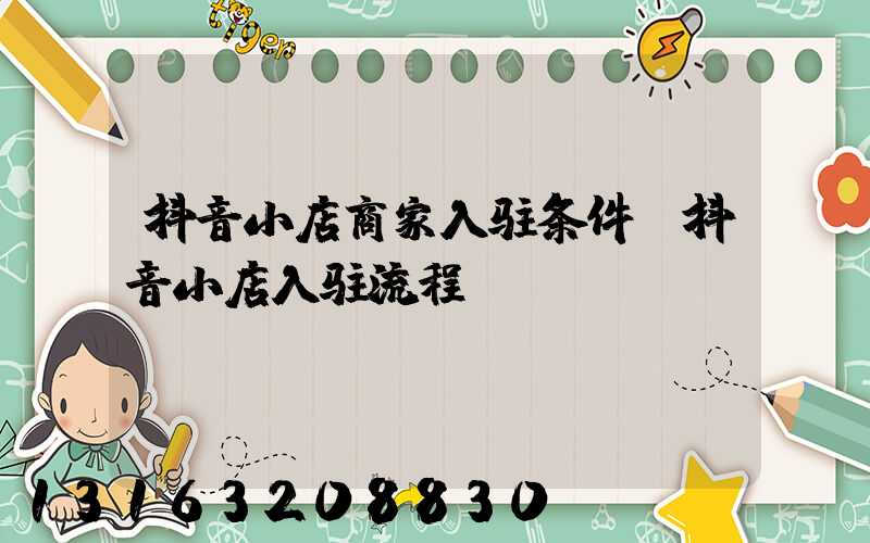抖音小店商家入驻条件(抖音小店入驻流程)