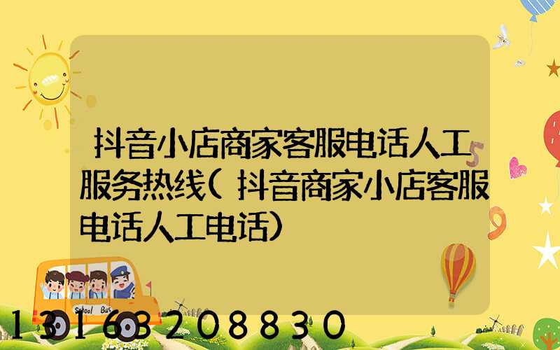 抖音小店商家客服电话人工服务热线(抖音商家小店客服电话人工电话)