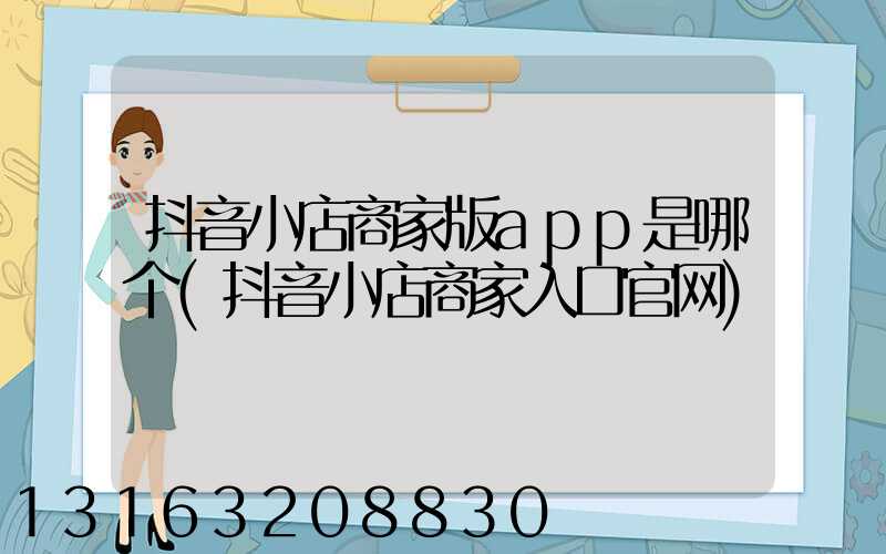 抖音小店商家版app是哪个(抖音小店商家入口官网)